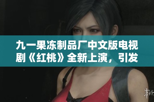 九一果冻制品厂中文版电视剧《红桃》全新上演，引发观众热议