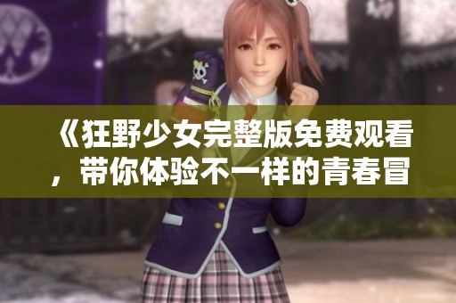 《狂野少女完整版免费观看，带你体验不一样的青春冒险》