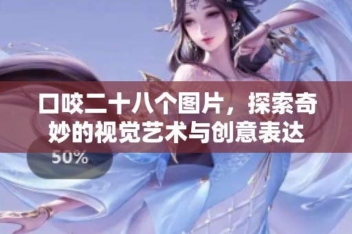 口咬二十八个图片，探索奇妙的视觉艺术与创意表达