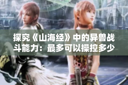 探究《山海经》中的异兽战斗能力：最多可以操控多少神兽