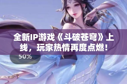 全新IP游戏《斗破苍穹》上线，玩家热情再度点燃！