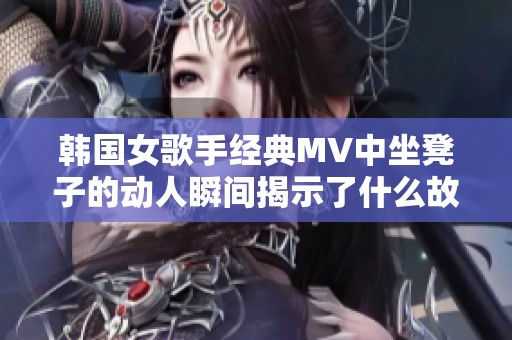 韩国女歌手经典MV中坐凳子的动人瞬间揭示了什么故事