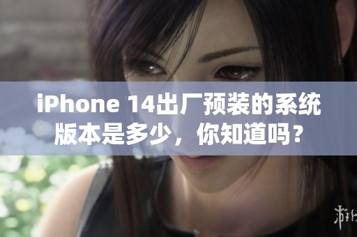 iPhone 14出厂预装的系统版本是多少，你知道吗？