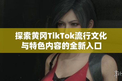 探索黄冈TikTok流行文化与特色内容的全新入口