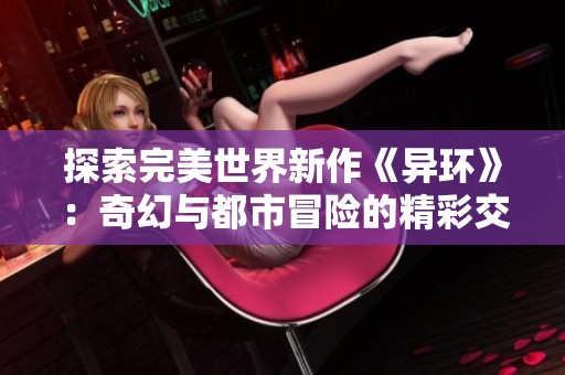 探索完美世界新作《异环》：奇幻与都市冒险的精彩交融之旅