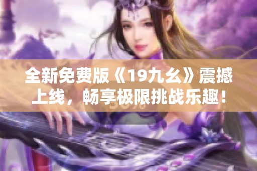 全新免费版《19九幺》震撼上线，畅享极限挑战乐趣！
