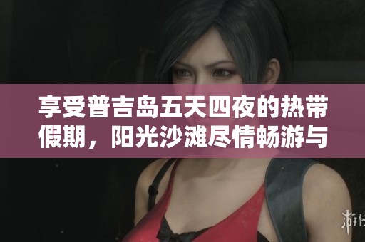 享受普吉岛五天四夜的热带假期，阳光沙滩尽情畅游与购物
