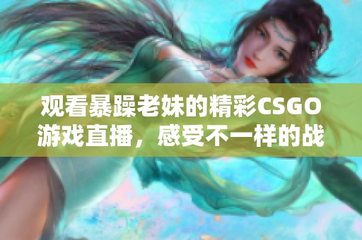 观看暴躁老妹的精彩CSGO游戏直播，感受不一样的战斗魅力