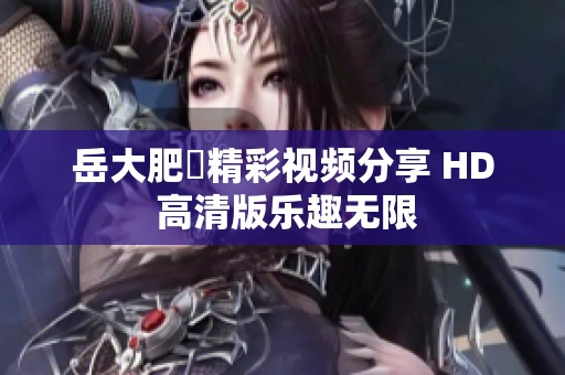 岳大肥坹精彩视频分享 HD 高清版乐趣无限