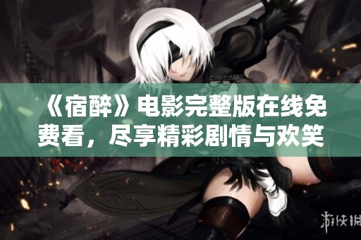 《宿醉》电影完整版在线免费看，尽享精彩剧情与欢笑时刻