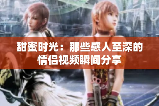 甜蜜时光：那些感人至深的情侣视频瞬间分享