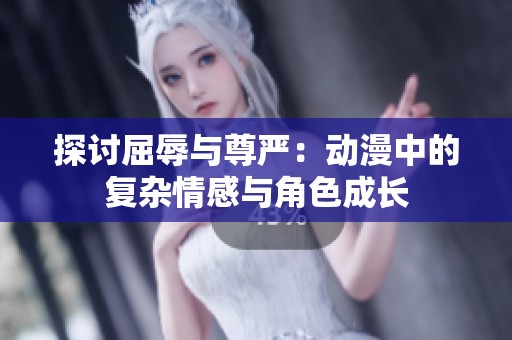 探讨屈辱与尊严：动漫中的复杂情感与角色成长