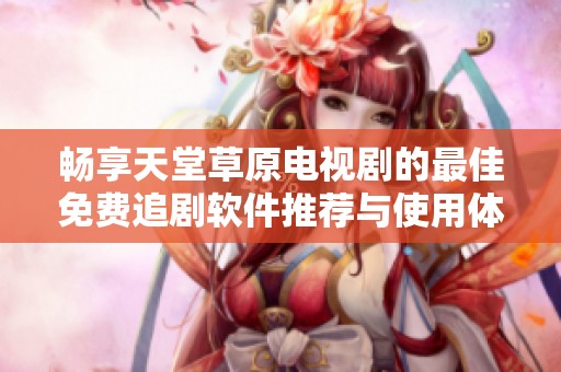 畅享天堂草原电视剧的最佳免费追剧软件推荐与使用体验分享