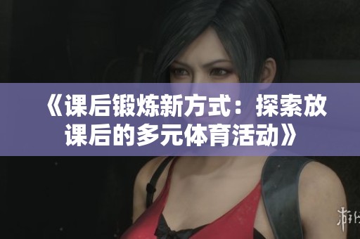 《课后锻炼新方式：探索放课后的多元体育活动》
