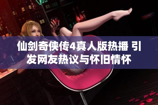 仙剑奇侠传4真人版热播 引发网友热议与怀旧情怀