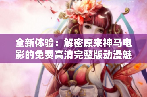 全新体验：解密原来神马电影的免费高清完整版动漫魅力所在