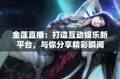 金莲直播：打造互动娱乐新平台，与你分享精彩瞬间