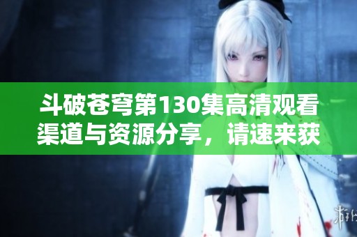 斗破苍穹第130集高清观看渠道与资源分享，请速来获取！