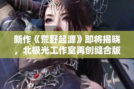 新作《荒野起源》即将揭晓，北极光工作室再创缝合版地平线之作