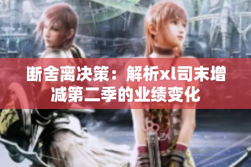 断舍离决策：解析xl司末增减第二季的业绩变化
