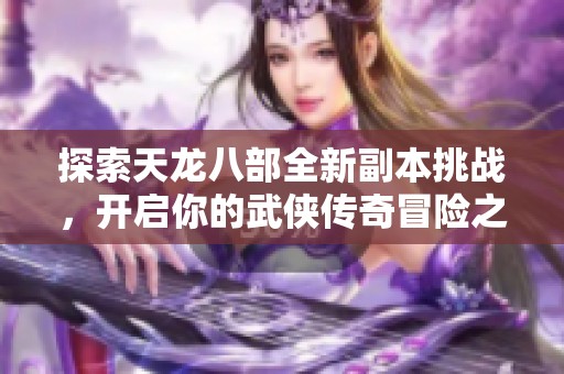 探索天龙八部全新副本挑战，开启你的武侠传奇冒险之旅