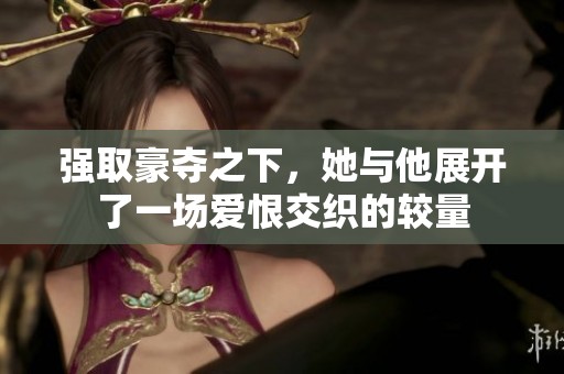 强取豪夺之下，她与他展开了一场爱恨交织的较量