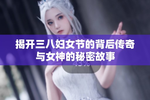 揭开三八妇女节的背后传奇与女神的秘密故事