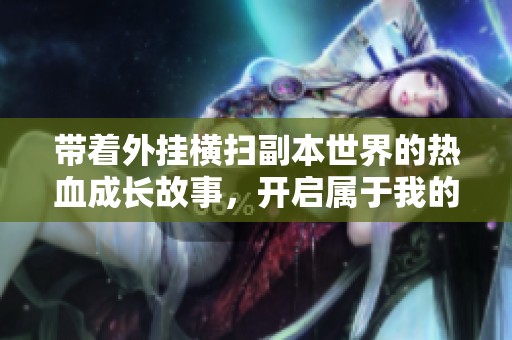 带着外挂横扫副本世界的热血成长故事，开启属于我的传奇冒险之旅