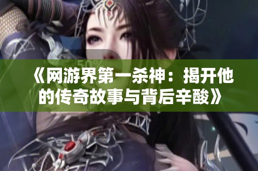 《网游界第一杀神：揭开他的传奇故事与背后辛酸》