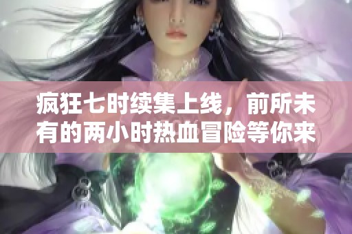疯狂七时续集上线，前所未有的两小时热血冒险等你来体验