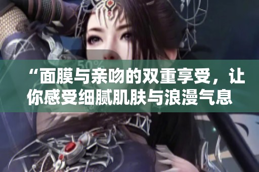 “面膜与亲吻的双重享受，让你感受细腻肌肤与浪漫气息”