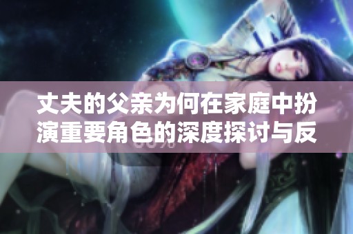 丈夫的父亲为何在家庭中扮演重要角色的深度探讨与反思