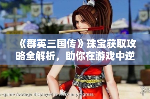 《群英三国传》珠宝获取攻略全解析，助你在游戏中逆袭升级