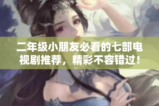 二年级小朋友必看的七部电视剧推荐，精彩不容错过！