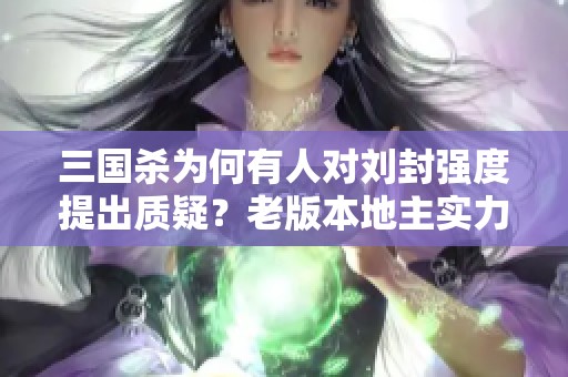 三国杀为何有人对刘封强度提出质疑？老版本地主实力无一弱者