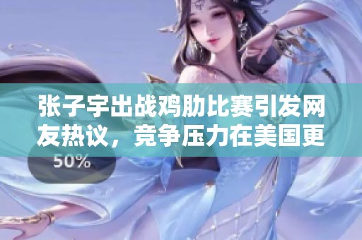 张子宇出战鸡肋比赛引发网友热议，竞争压力在美国更为严峻
