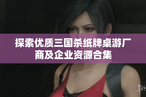 探索优质三国杀纸牌桌游厂商及企业资源合集