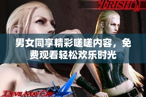 男女同享精彩嗟嗟内容，免费观看轻松欢乐时光