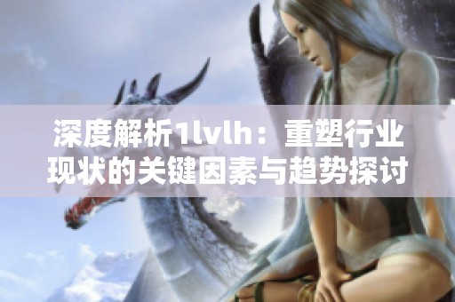 深度解析1lvlh：重塑行业现状的关键因素与趋势探讨
