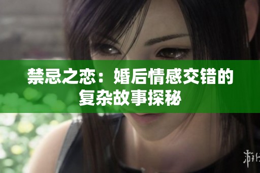 禁忌之恋：婚后情感交错的复杂故事探秘