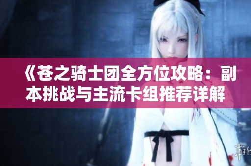 《苍之骑士团全方位攻略：副本挑战与主流卡组推荐详解》