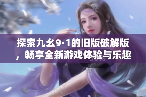探索九幺9·1的旧版破解版，畅享全新游戏体验与乐趣
