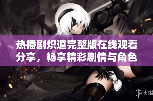 热播剧炽道完整版在线观看分享，畅享精彩剧情与角色发展
