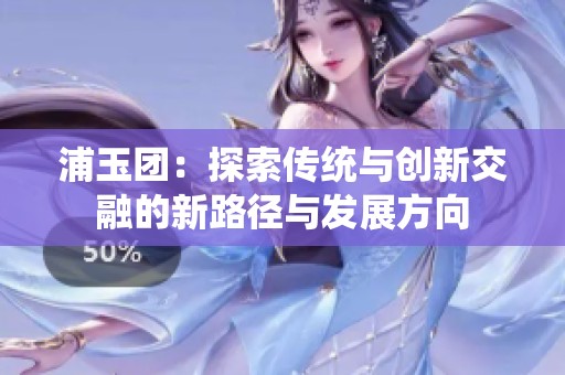 浦玉团：探索传统与创新交融的新路径与发展方向