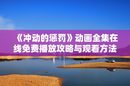 《冲动的惩罚》动画全集在线免费播放攻略与观看方法