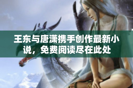 王东与唐潇携手创作最新小说，免费阅读尽在此处