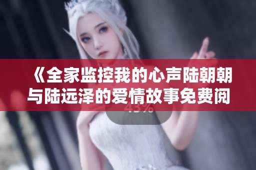 《全家监控我的心声陆朝朝与陆远泽的爱情故事免费阅读》