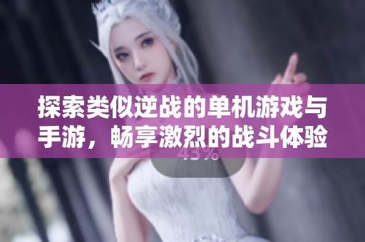 探索类似逆战的单机游戏与手游，畅享激烈的战斗体验与精彩剧情