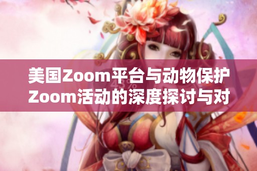 美国Zoom平台与动物保护Zoom活动的深度探讨与对比分析