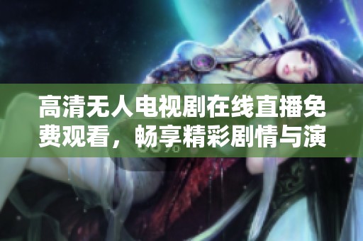 高清无人电视剧在线直播免费观看，畅享精彩剧情与演技